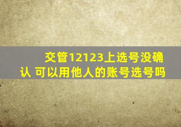 交管12123上选号没确认 可以用他人的账号选号吗